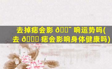 去掉痣会影 🐯 响运势吗(去 💐 痣会影响身体健康吗)
